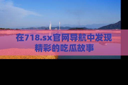 在718.sx官网导航中发现精彩的吃瓜故事