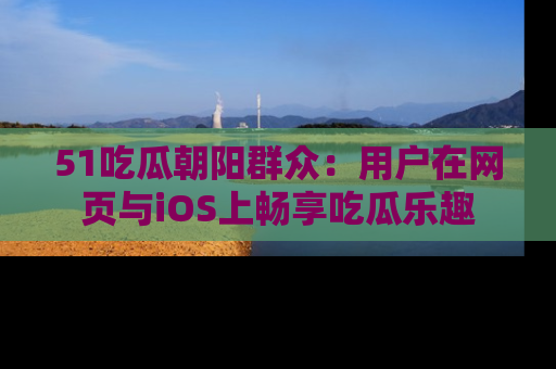 51吃瓜朝阳群众：用户在网页与iOS上畅享吃瓜乐趣