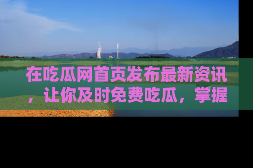 在吃瓜网首页发布最新资讯,让你及时免费吃瓜,掌握热点!