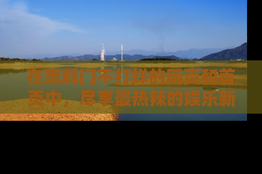 在黑料门不打烊的网页和首页中，尽享最热辣的娱乐新闻与八卦，快来围观！