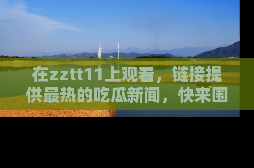 在zztt11上观看,链接提供最热的吃瓜新闻,快来围观!