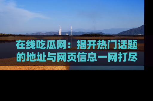 在线吃瓜网：揭开热门话题的地址与网页信息一网打尽