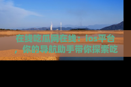 在线吃瓜网在线:ios平台,你的导航助手带你探索吃瓜新天地!