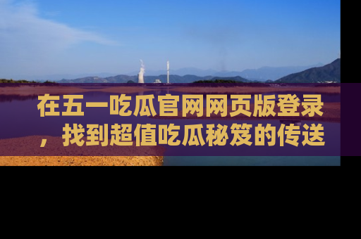 在五一吃瓜官网网页版登录，找到超值吃瓜秘笈的传送门！