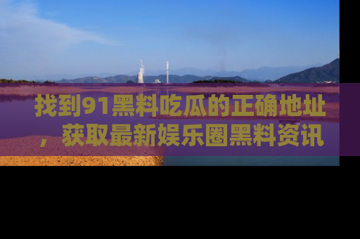 找到91黑料吃瓜的正确地址,获取最新娱乐圈黑料资讯