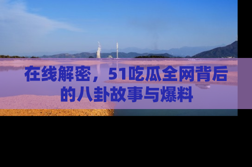 在线解密,51吃瓜全网背后的八卦故事与爆料