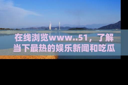 在线浏览www..51,了解当下最热的娱乐新闻和吃瓜话题