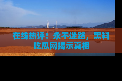 在线热评!永不迷路,黑料吃瓜网揭示真相