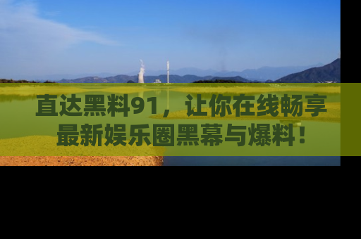 直达黑料91，让你在线畅享最新娱乐圈黑幕与爆料！