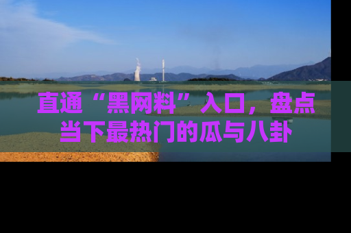 直通“黑网料”入口，盘点当下最热门的瓜与八卦