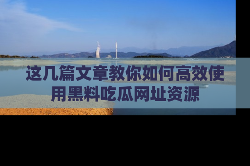 这几篇文章教你如何高效使用黑料吃瓜网址资源