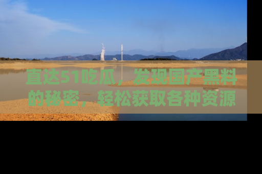 直达51吃瓜，发现国产黑料的秘密，轻松获取各种资源与资讯