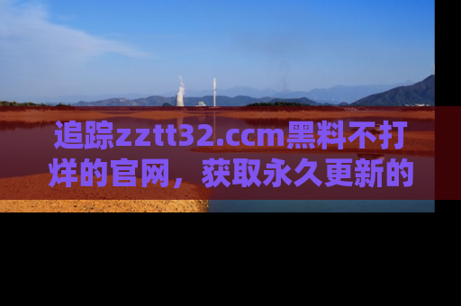 追踪zztt32.ccm黑料不打烊的官网,获取永久更新的娱乐圈内幕,做个资深吃瓜群众!