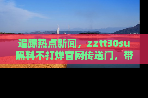 追踪热点新闻，zztt30su黑料不打烊官网传送门，带你进入吃瓜新世界！