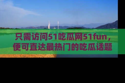 只需访问51吃瓜网51fun,便可直达最热门的吃瓜话题和资讯