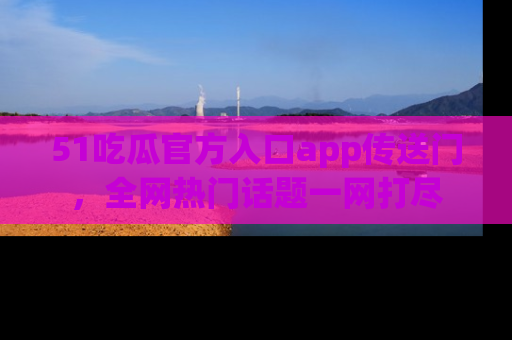 51吃瓜官方入口app传送门，全网热门话题一网打尽