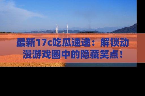 最新17c吃瓜速递:解锁动漫游戏圈中的隐藏笑点!
