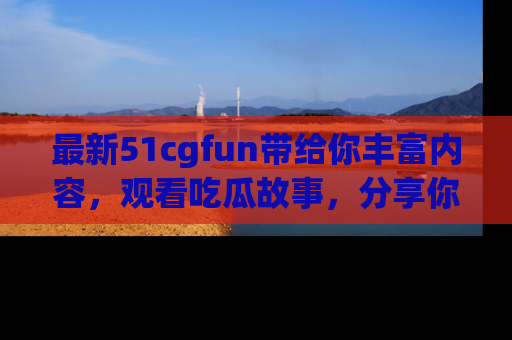 最新51cgfun带给你丰富内容,观看吃瓜故事,分享你的感受!