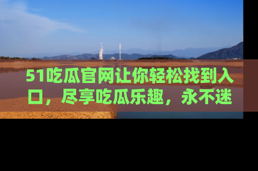 51吃瓜官网让你轻松找到入口,尽享吃瓜乐趣,永不迷路!