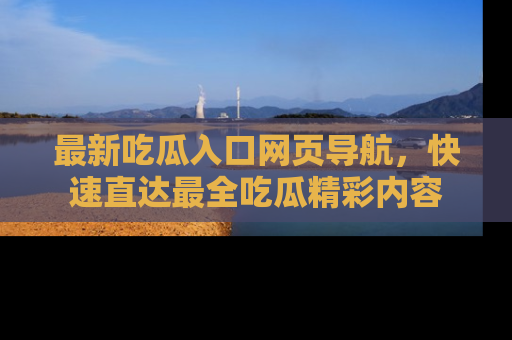 最新吃瓜入口网页导航,快速直达最全吃瓜精彩内容
