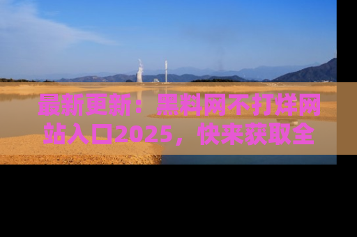 最新更新:黑料网不打烊网站入口2025,快来获取全新链接和网址!