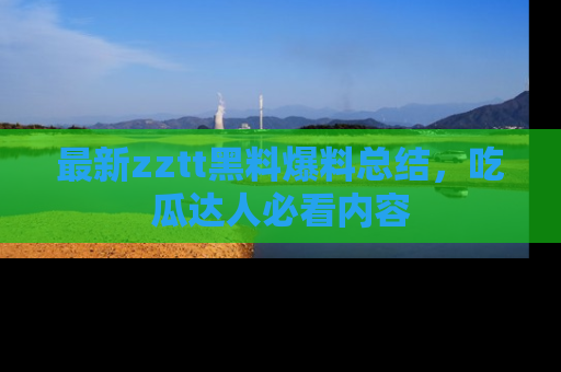 最新zztt黑料爆料总结,吃瓜达人必看内容