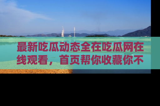 最新吃瓜动态全在吃瓜网在线观看,首页帮你收藏你不能错过的精彩!