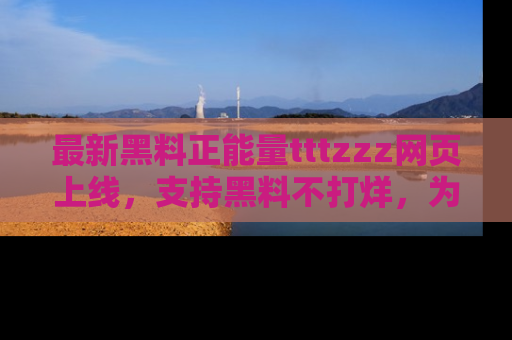 最新黑料正能量tttzzz网页上线,支持黑料不打烊,为你呈现丰富多彩的社会热议!