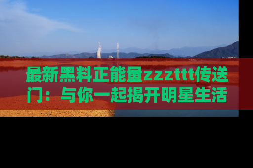 最新黑料正能量zzzttt传送门:与你一起揭开明星生活的神秘地址!