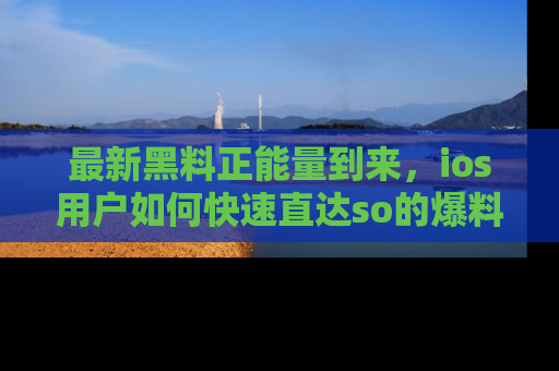 最新黑料正能量到来，ios用户如何快速直达so的爆料？