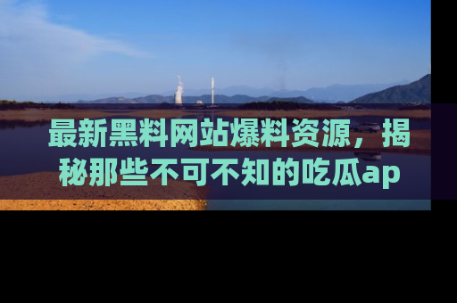 最新黑料网站爆料资源,揭秘那些不可不知的吃瓜app!