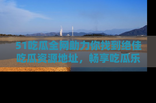51吃瓜全网助力你找到绝佳吃瓜资源地址,畅享吃瓜乐趣!