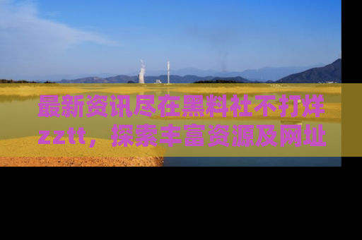 最新资讯尽在黑料社不打烊zztt，探索丰富资源及网址！