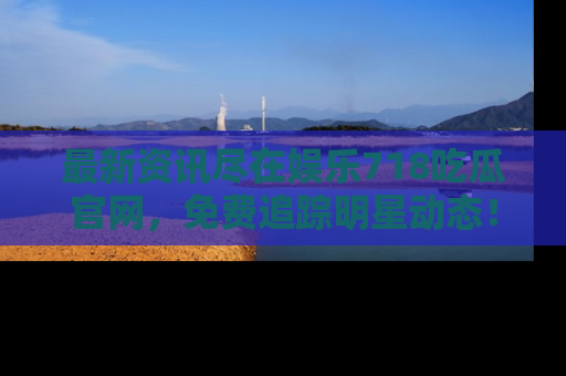 最新资讯尽在娱乐718吃瓜官网，免费追踪明星动态！