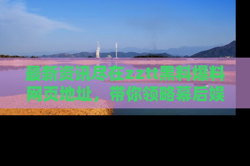 最新资讯尽在zztt黑料爆料网页地址，带你领略幕后娱乐圈的精彩瞬间！